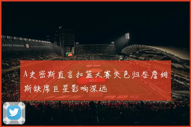A史密斯直言扣篮大赛失色归咎詹姆斯缺席巨星影响深远