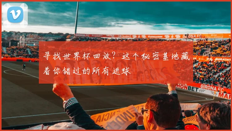 寻找世界杯回放？这个秘密基地藏着你错过的所有进球