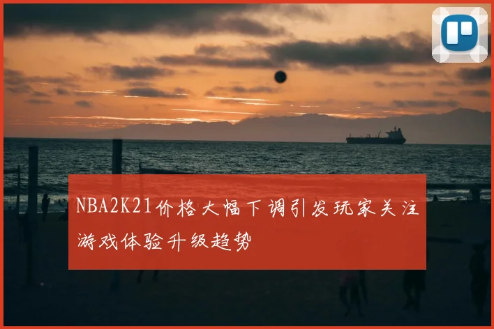 NBA2K21价格大幅下调引发玩家关注游戏体验升级趋势