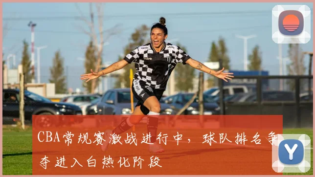 CBA常规赛激战进行中,球队排名争夺进入白热化阶段