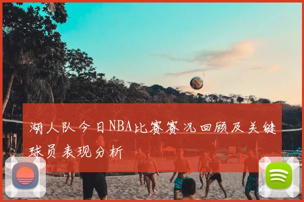 湖人队今日NBA比赛赛况回顾及关键球员表现分析