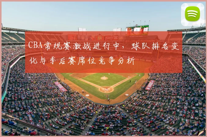 CBA常规赛激战进行中，球队排名变化与季后赛席位竞争分析