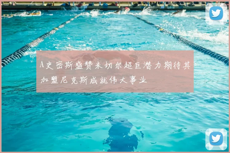 A史密斯盛赞米切尔超巨潜力期待其加盟尼克斯成就伟大事业