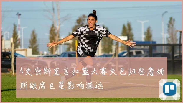 A史密斯直言扣篮大赛失色归咎詹姆斯缺席巨星影响深远