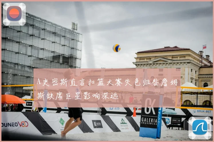 A史密斯直言扣篮大赛失色归咎詹姆斯缺席巨星影响深远