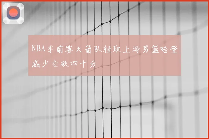 NBA季前赛火箭队轻取上海男篮哈登威少合砍四十分