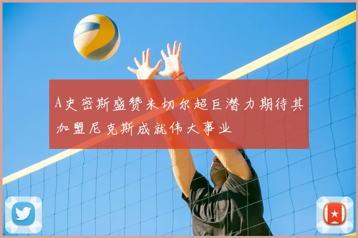 A史密斯盛赞米切尔超巨潜力期待其加盟尼克斯成就伟大事业