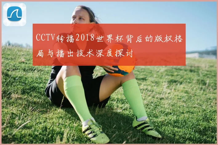 CCTV转播2018世界杯背后的版权格局与播出技术深度探讨
