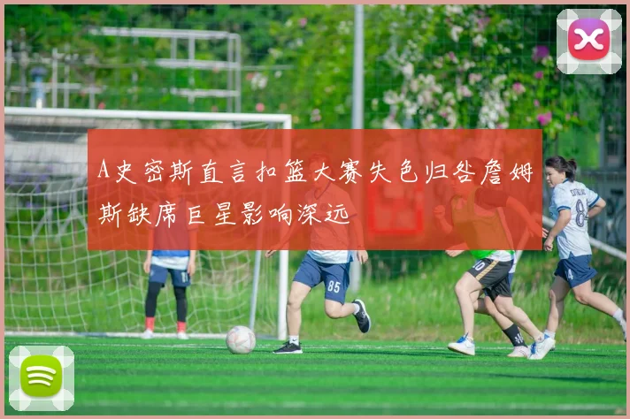A史密斯直言扣篮大赛失色归咎詹姆斯缺席巨星影响深远