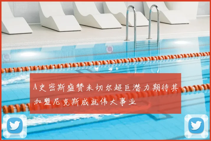 A史密斯盛赞米切尔超巨潜力期待其加盟尼克斯成就伟大事业