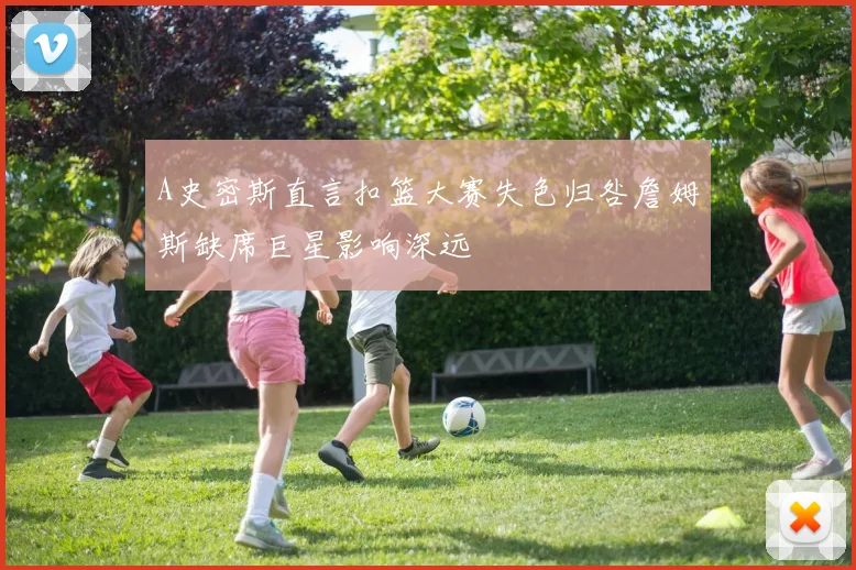 A史密斯直言扣篮大赛失色归咎詹姆斯缺席巨星影响深远