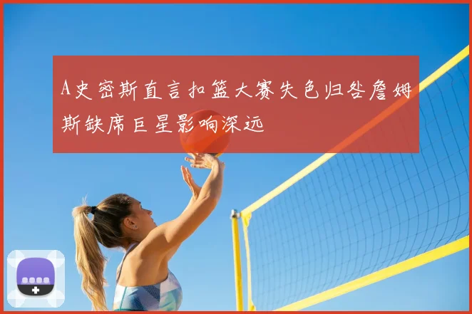 A史密斯直言扣篮大赛失色归咎詹姆斯缺席巨星影响深远