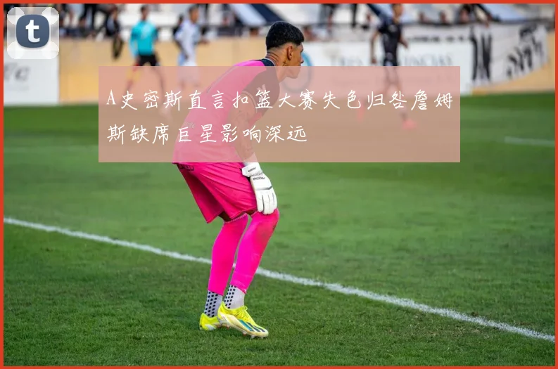 A史密斯直言扣篮大赛失色归咎詹姆斯缺席巨星影响深远