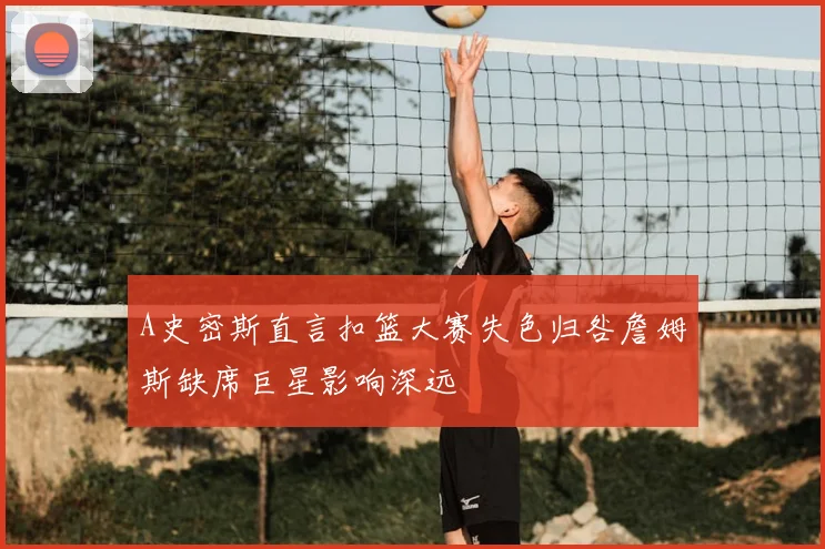 A史密斯直言扣篮大赛失色归咎詹姆斯缺席巨星影响深远
