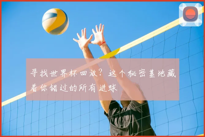 寻找世界杯回放？这个秘密基地藏着你错过的所有进球