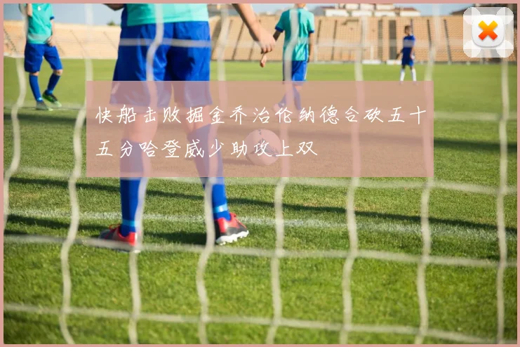 快船击败掘金乔治伦纳德合砍五十五分哈登威少助攻上双