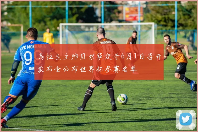 乌拉圭主帅贝尔萨定于6月1日召开发布会公布世界杯参赛名单