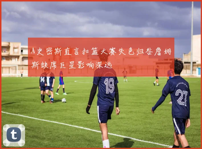 A史密斯直言扣篮大赛失色归咎詹姆斯缺席巨星影响深远