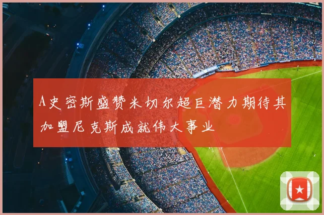 A史密斯盛赞米切尔超巨潜力期待其加盟尼克斯成就伟大事业