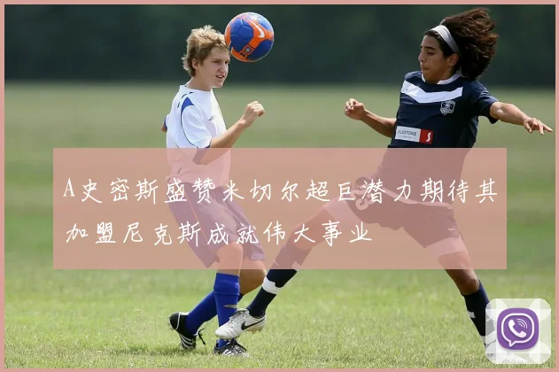 A史密斯盛赞米切尔超巨潜力期待其加盟尼克斯成就伟大事业