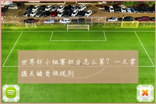 世界杯小组赛积分怎么算?一文掌握关键晋级规则