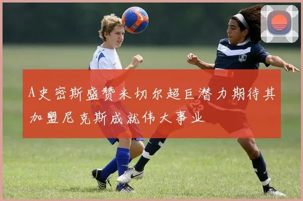 A史密斯盛赞米切尔超巨潜力期待其加盟尼克斯成就伟大事业
