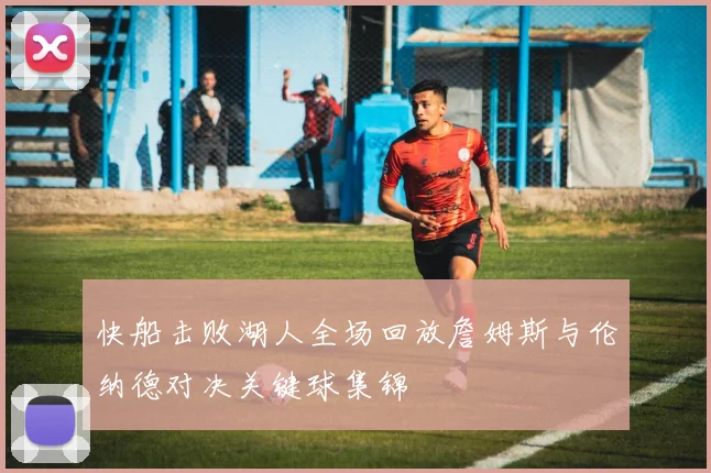 快船击败湖人全场回放詹姆斯与伦纳德对决关键球集锦