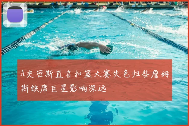 A史密斯直言扣篮大赛失色归咎詹姆斯缺席巨星影响深远