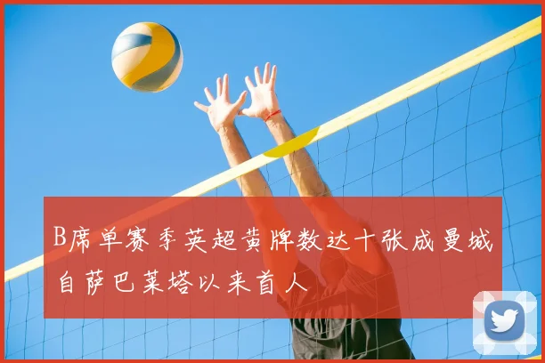 B席单赛季英超黄牌数达十张成曼城自萨巴莱塔以来首人
