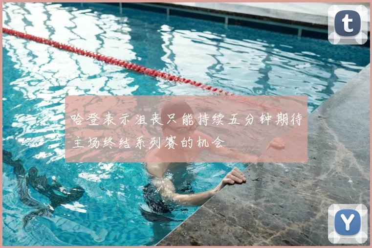 哈登表示沮丧只能持续五分钟期待主场终结系列赛的机会