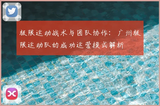 极限运动战术与团队协作：广州极限运动队的成功运营模式解析
