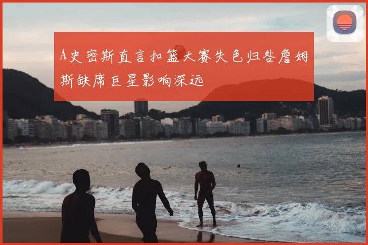 A史密斯直言扣篮大赛失色归咎詹姆斯缺席巨星影响深远