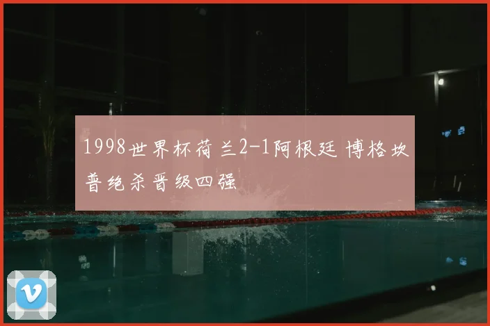 1998世界杯荷兰2-1阿根廷 博格坎普绝杀晋级四强