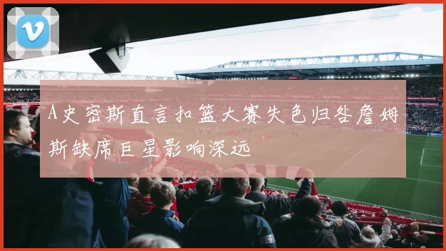 A史密斯直言扣篮大赛失色归咎詹姆斯缺席巨星影响深远