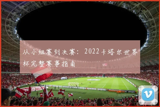 从小组赛到决赛:2022卡塔尔世界杯完整赛事指南