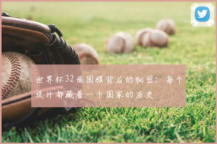 世界杯32面国旗背后的秘密：每个设计都藏着一个国家的历史