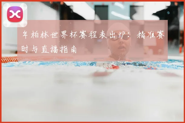 年柏林世界杯赛程表出炉：精准赛时与直播指南