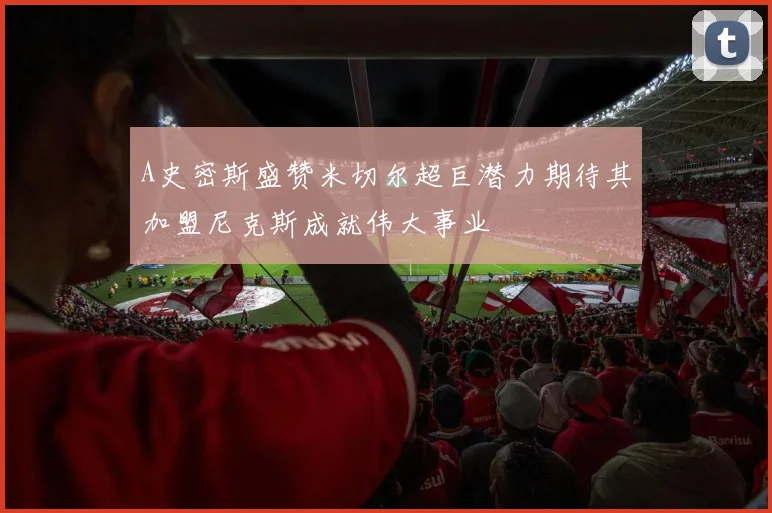 A史密斯盛赞米切尔超巨潜力期待其加盟尼克斯成就伟大事业