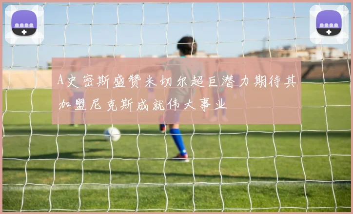 A史密斯盛赞米切尔超巨潜力期待其加盟尼克斯成就伟大事业