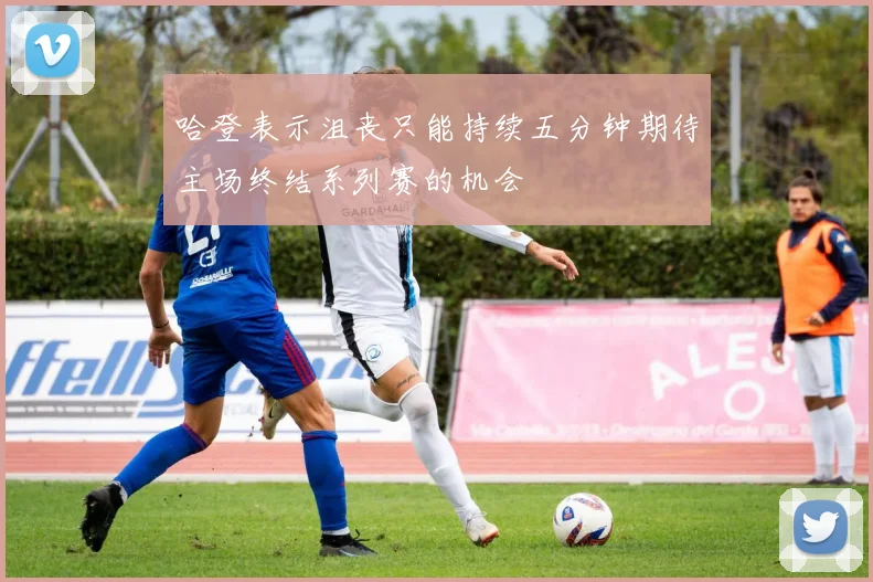 哈登表示沮丧只能持续五分钟期待主场终结系列赛的机会