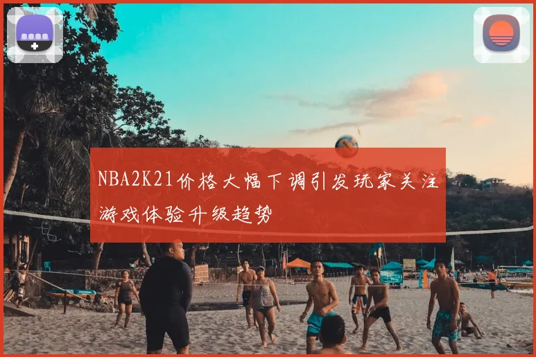 NBA2K21价格大幅下调引发玩家关注游戏体验升级趋势