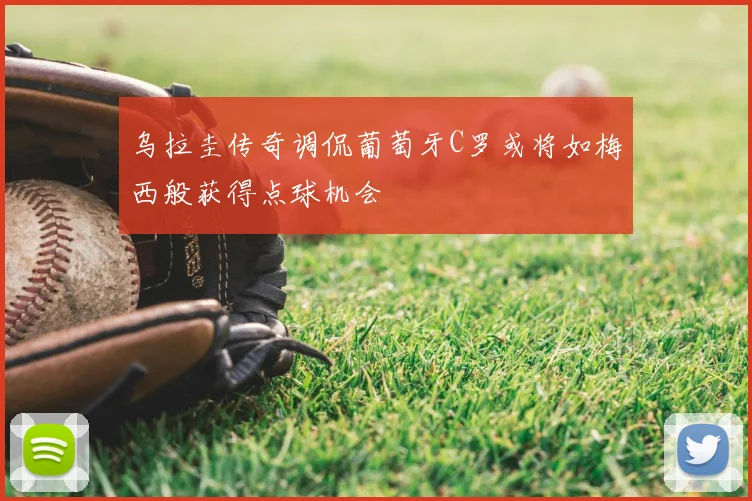 乌拉圭传奇调侃葡萄牙C罗或将如梅西般获得点球机会