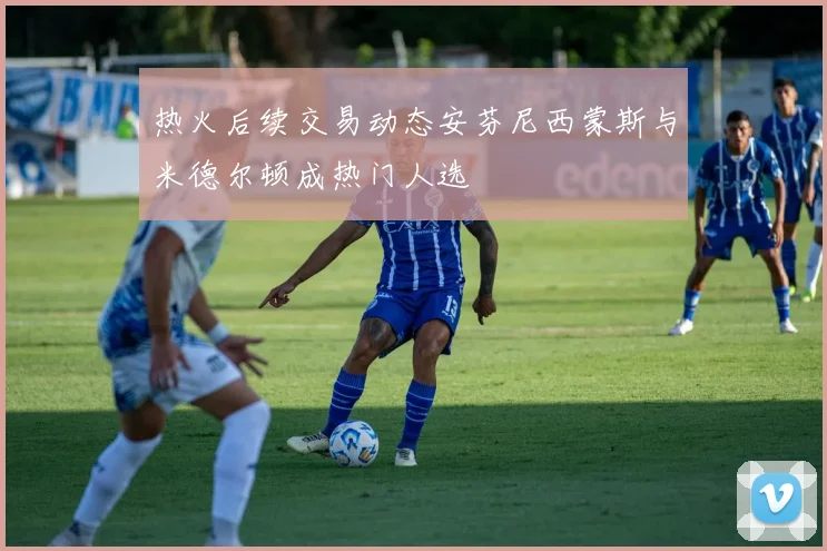 热火后续交易动态安芬尼西蒙斯与米德尔顿成热门人选