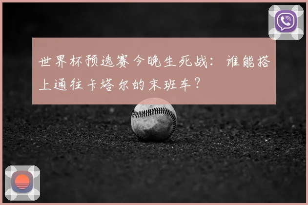 世界杯预选赛今晚生死战:谁能搭上通往卡塔尔的末班车?
