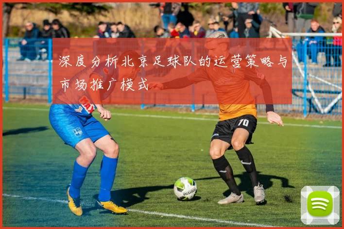 深度分析北京足球队的运营策略与市场推广模式