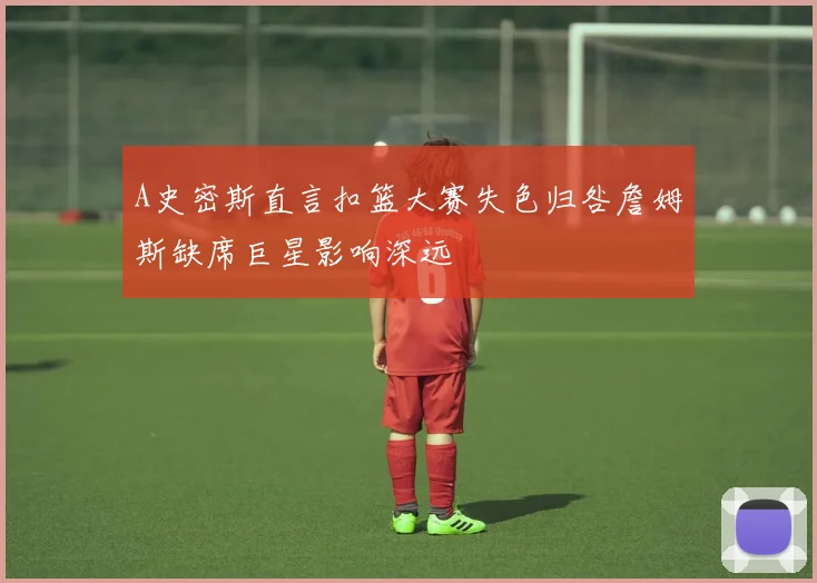 A史密斯直言扣篮大赛失色归咎詹姆斯缺席巨星影响深远