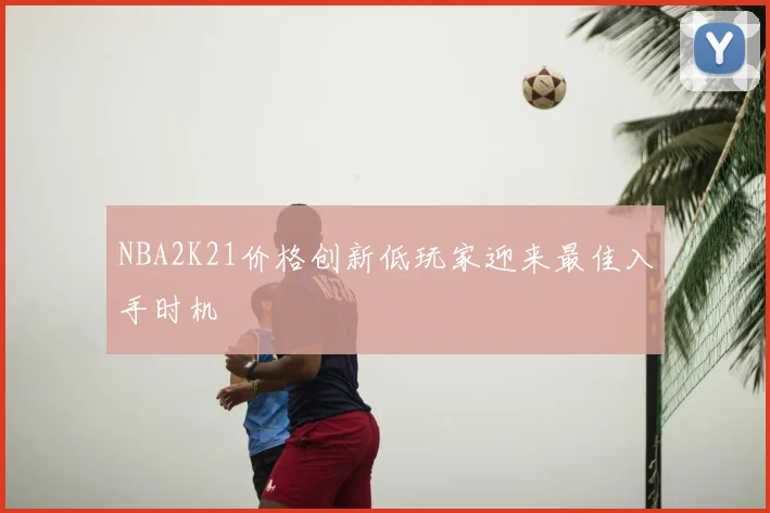 NBA2K21价格创新低玩家迎来最佳入手时机