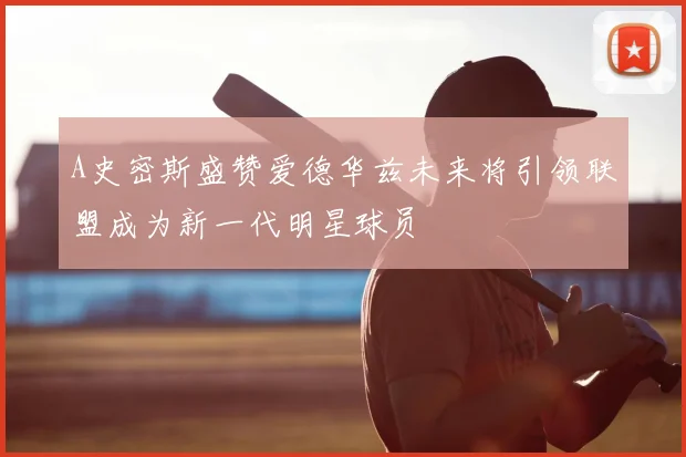 A史密斯盛赞爱德华兹未来将引领联盟成为新一代明星球员