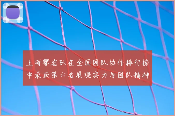 上海攀岩队在全国团队协作排行榜中荣获第六名展现实力与团队精神